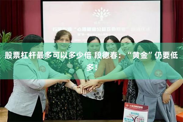 股票杠杆最多可以多少倍 段德春：“黄金”仍要低多！