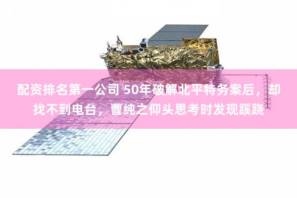 配资排名第一公司 50年破解北平特务案后，却找不到电台，曹纯之仰头思考时发现蹊跷