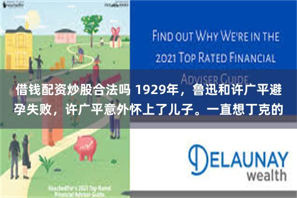 借钱配资炒股合法吗 1929年，鲁迅和许广平避孕失败，许广平意外怀上了儿子。一直想丁克的