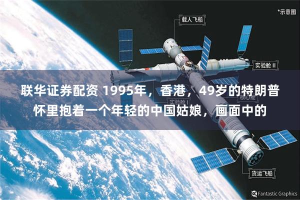 联华证券配资 1995年，香港，49岁的特朗普怀里抱着一个年轻的中国姑娘，画面中的