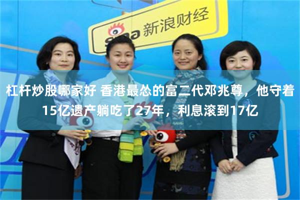 杠杆炒股哪家好 香港最怂的富二代邓兆尊，他守着15亿遗产躺吃了27年，利息滚到17亿
