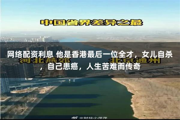 网络配资利息 他是香港最后一位全才，女儿自杀，自己患癌，人生苦难而传奇