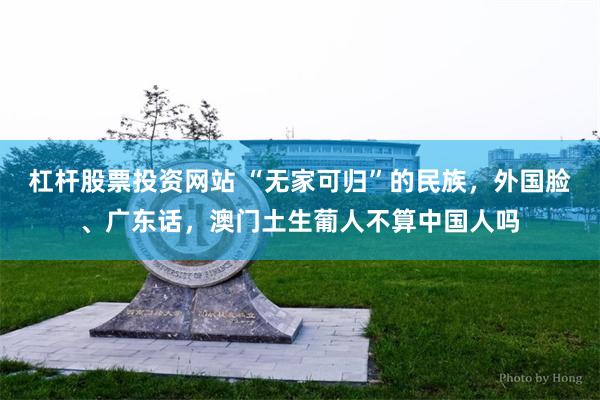 杠杆股票投资网站 “无家可归”的民族，外国脸、广东话，澳门土生葡人不算中国人吗