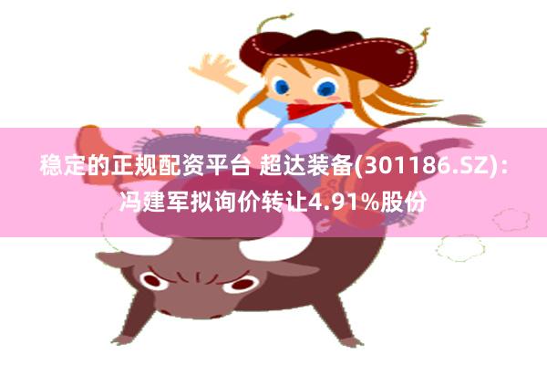 稳定的正规配资平台 超达装备(301186.SZ)：冯建军拟询价转让4.91%股份