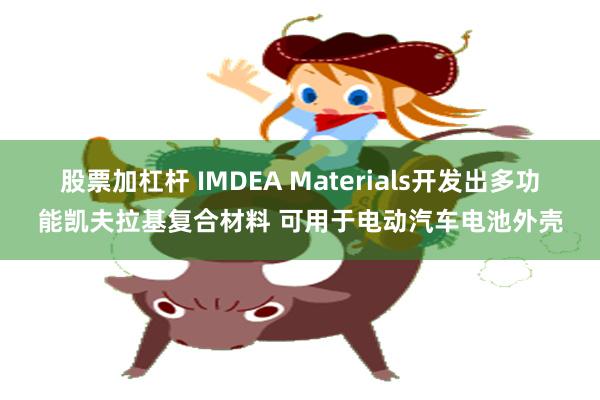 股票加杠杆 IMDEA Materials开发出多功能凯夫拉基复合材料 可用于电动汽车电池外壳