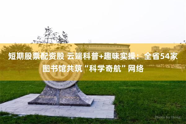 短期股票配资股 云端科普+趣味实操：全省54家图书馆共筑“科学奇航”网络