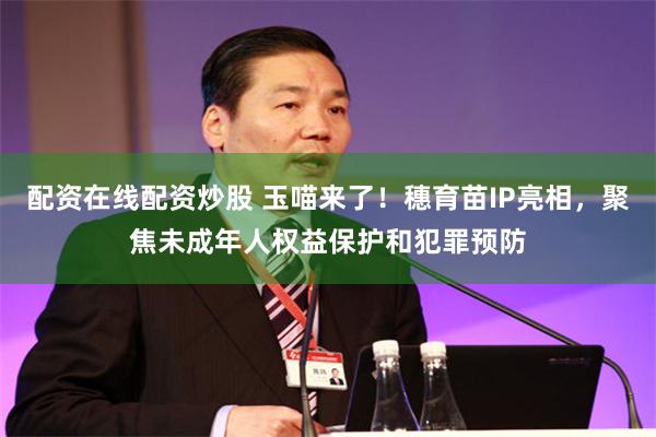 配资在线配资炒股 玉喵来了！穗育苗IP亮相，聚焦未成年人权益保护和犯罪预防