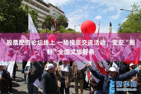 股票配资论坛线上 一场投资交流活动，宝安“圈粉”全国文旅客商