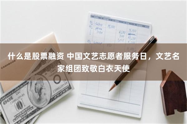 什么是股票融资 中国文艺志愿者服务日，文艺名家组团致敬白衣天使