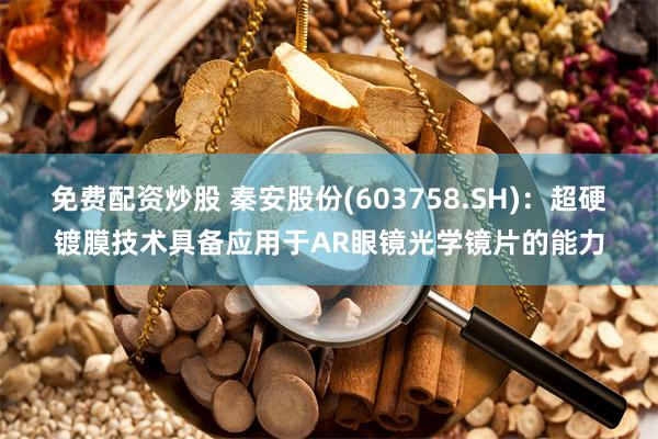 免费配资炒股 秦安股份(603758.SH)：超硬镀膜技术具备应用于AR眼镜光学镜片的能力