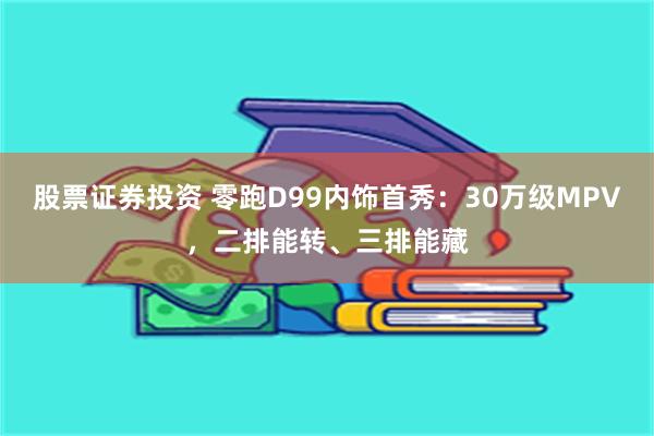 股票证券投资 零跑D99内饰首秀：30万级MPV，二排能转、三排能藏