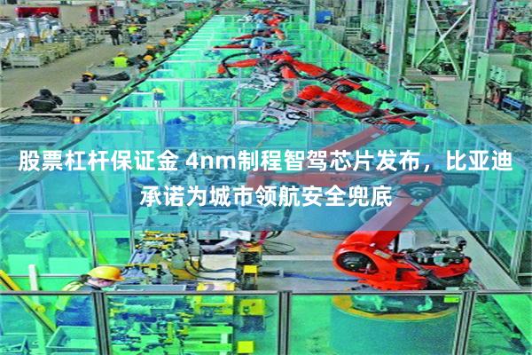 股票杠杆保证金 4nm制程智驾芯片发布，比亚迪承诺为城市领航安全兜底