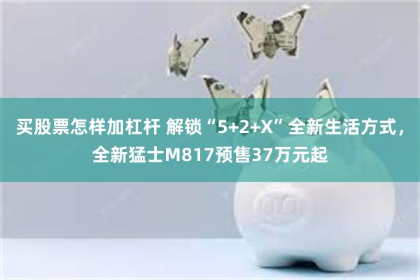 买股票怎样加杠杆 解锁“5+2+X”全新生活方式,全新猛士M817预售37万元起