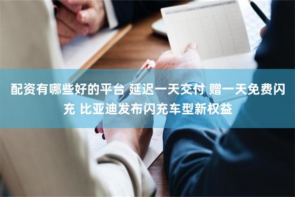 配资有哪些好的平台 延迟一天交付 赠一天免费闪充 比亚迪发布闪充车型新权益