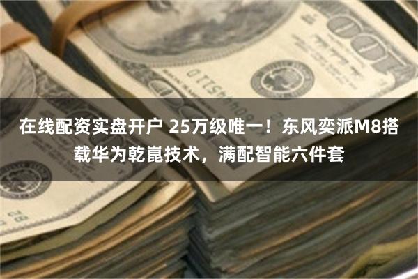 在线配资实盘开户 25万级唯一！东风奕派M8搭载华为乾崑技术，满配智能六件套