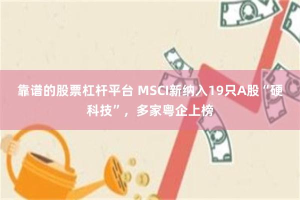 靠谱的股票杠杆平台 MSCI新纳入19只A股“硬科技”，多家粤企上榜