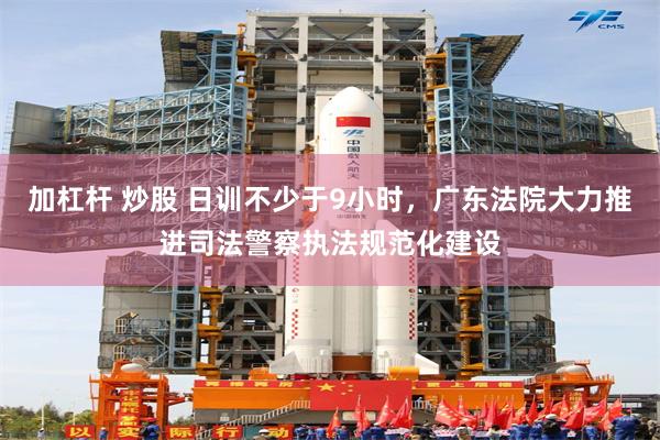 加杠杆 炒股 日训不少于9小时,广东法院大力推进司法警察执法规范化建设