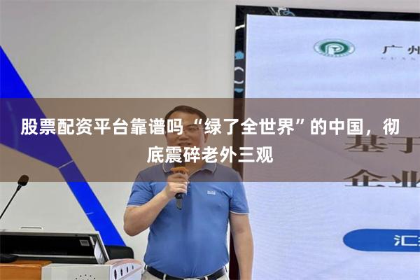 股票配资平台靠谱吗 “绿了全世界”的中国，彻底震碎老外三观