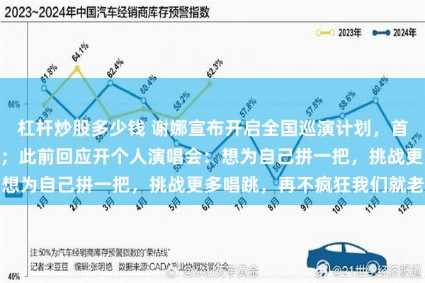 杠杆炒股多少钱 谢娜宣布开启全国巡演计划，首站北京，时间7月11日；此前回应开个人演唱会：想为自己拼一把，挑战更多唱跳，再不疯狂我们就老了