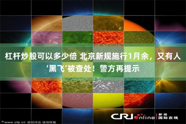 杠杆炒股可以多少倍 北京新规施行1月余，又有人‘黑飞’被查处！警方再提示