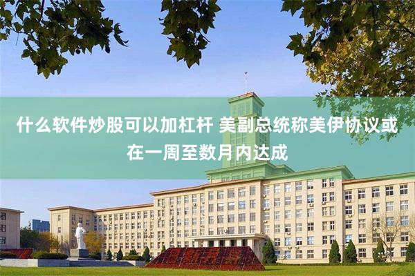 什么软件炒股可以加杠杆 美副总统称美伊协议或在一周至数月内达成