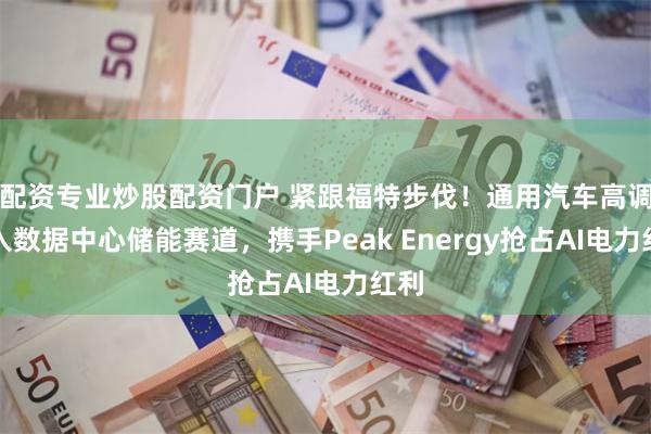 配资专业炒股配资门户 紧跟福特步伐！通用汽车高调杀入数据中心储能赛道，携手Peak Energy抢占AI电力红利