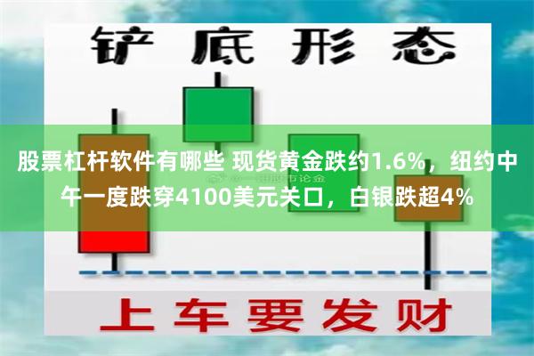 股票杠杆软件有哪些 现货黄金跌约1.6%，纽约中午一度跌穿4100美元关口，白银跌超4%