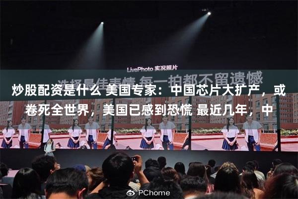 炒股配资是什么 美国专家：中国芯片大扩产，或卷死全世界，美国已感到恐慌 最近几年，中