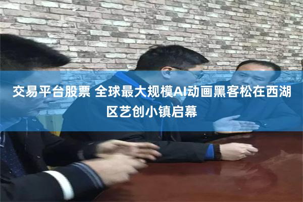 交易平台股票 全球最大规模AI动画黑客松在西湖区艺创小镇启幕