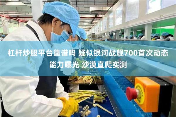 杠杆炒股平台靠谱吗 疑似银河战舰700首次动态能力曝光 沙漠直爬实测