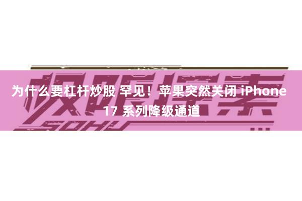 为什么要杠杆炒股 罕见！苹果突然关闭 iPhone 17 系列降级通道