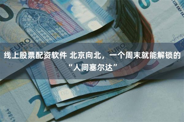 线上股票配资软件 北京向北，一个周末就能解锁的“人间塞尔达”