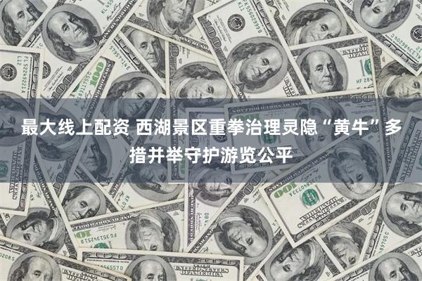 最大线上配资 西湖景区重拳治理灵隐“黄牛”多措并举守护游览公平