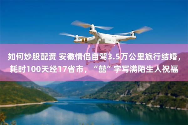 如何炒股配资 安徽情侣自驾3.5万公里旅行结婚，耗时100天经17省市，“囍”字写满陌生人祝福