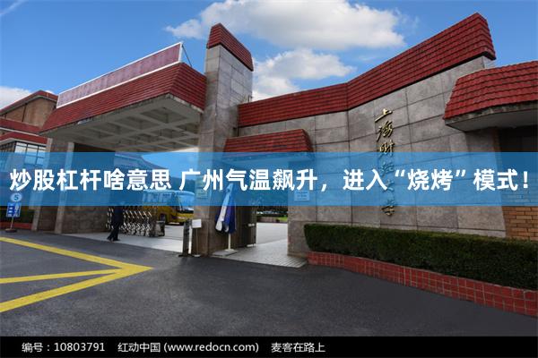 炒股杠杆啥意思 广州气温飙升，进入“烧烤”模式！