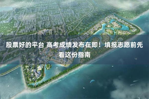 股票好的平台 高考成绩发布在即！填报志愿前先看这份指南