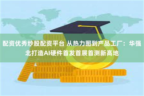 配资优秀炒股配资平台 从热力图到产品工厂：华强北打造AI硬件首发首展首测新高地