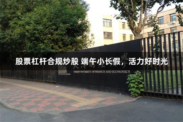 股票杠杆合规炒股 端午小长假，活力好时光