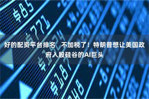 好的配资平台排名   不加税了！特朗普想让美国政府入股硅谷的AI巨头