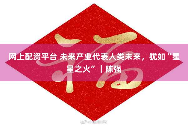 网上配资平台 未来产业代表人类未来,犹如“星星之火”|陈强