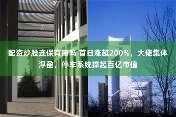 配资炒股连保有用吗 首日涨超200%，大佬集体浮盈，停车系统撑起百亿市值