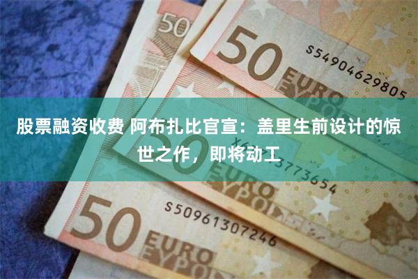 股票融资收费 阿布扎比官宣：盖里生前设计的惊世之作，即将动工