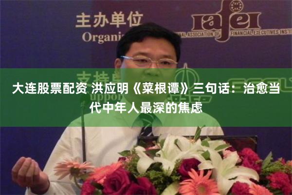 大连股票配资 洪应明《菜根谭》三句话：治愈当代中年人最深的焦虑