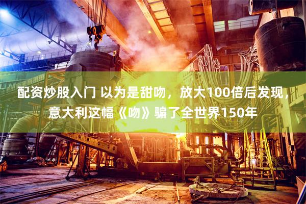 配资炒股入门 以为是甜吻，放大100倍后发现，意大利这幅《吻》骗了全世界150年