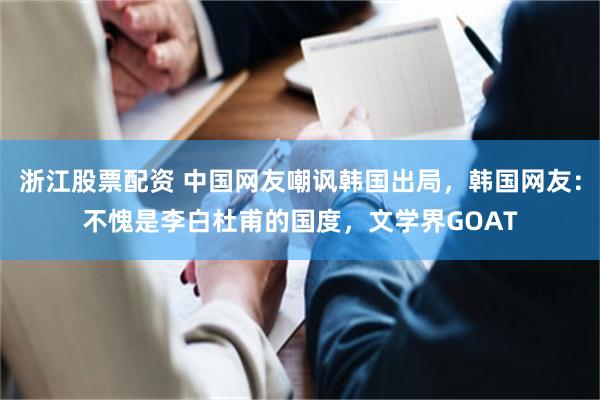 浙江股票配资 中国网友嘲讽韩国出局，韩国网友：不愧是李白杜甫的国度，文学界GOAT