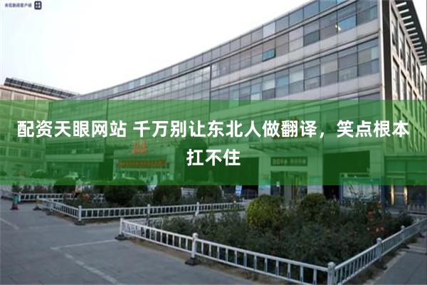 配资天眼网站 千万别让东北人做翻译，笑点根本扛不住