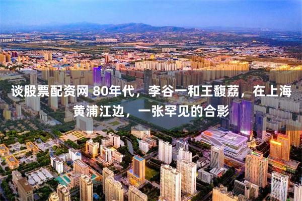 谈股票配资网 80年代，李谷一和王馥荔，在上海黄浦江边，一张罕见的合影