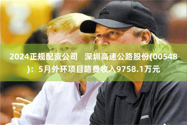2024正规配资公司   深圳高速公路股份(00548)：5月外环项目路费收入9758.1万元