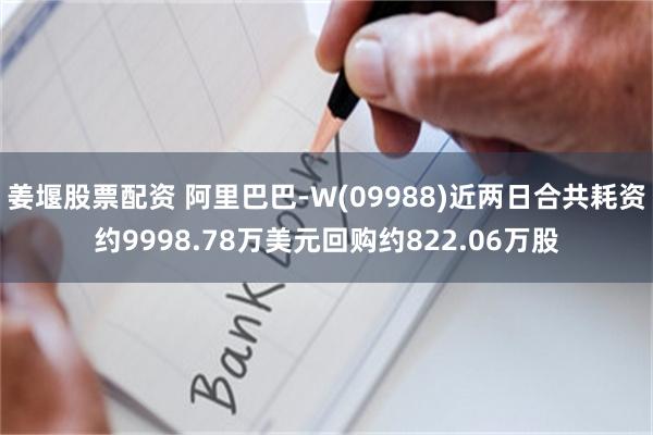 姜堰股票配资 阿里巴巴-W(09988)近两日合共耗资约9998.78万美元回购约822.06万股