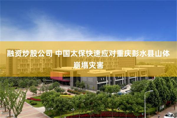融资炒股公司 中国太保快速应对重庆彭水县山体崩塌灾害